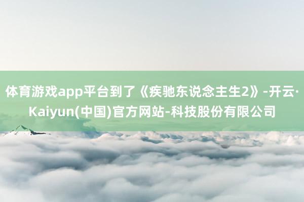体育游戏app平台到了《疾驰东说念主生2》-开云·Kaiyu