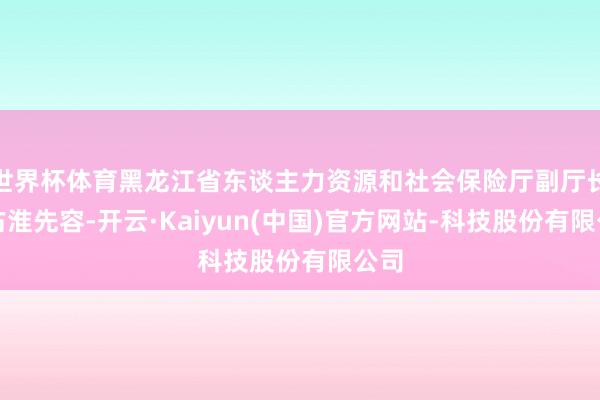 世界杯体育黑龙江省东谈主力资源和社会保险厅副厅长于占淮先容-