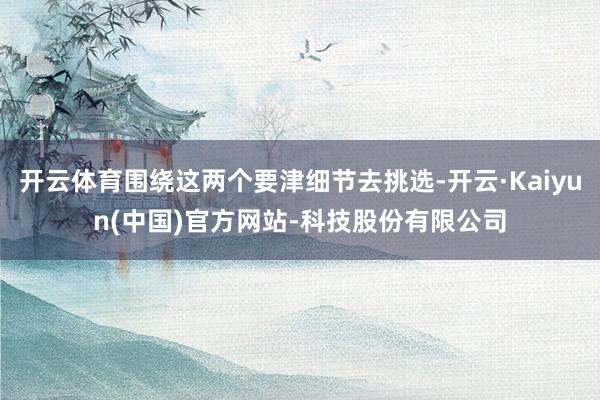 开云体育围绕这两个要津细节去挑选-开云·Kaiyun(中国)