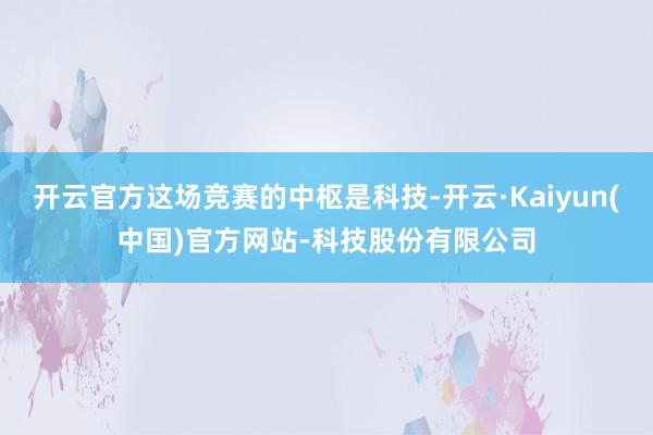 开云官方这场竞赛的中枢是科技-开云·Kaiyun(中国)官方