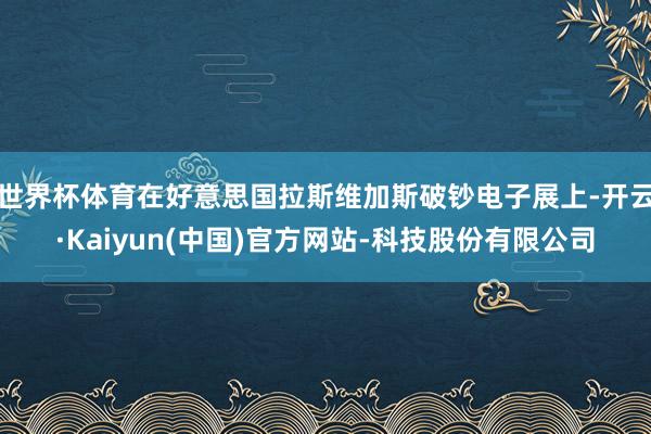 世界杯体育在好意思国拉斯维加斯破钞电子展上-开云·Kaiyu