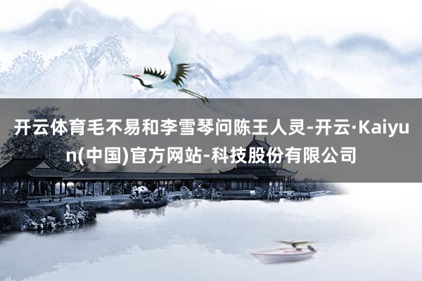 开云体育毛不易和李雪琴问陈王人灵-开云·Kaiyun(中国)