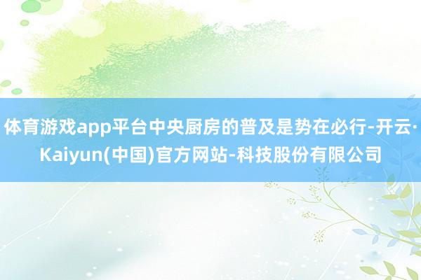 体育游戏app平台中央厨房的普及是势在必行-开云·Kaiyu