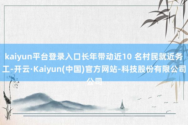 kaiyun平台登录入口长年带动近10 名村民就近务工-开云