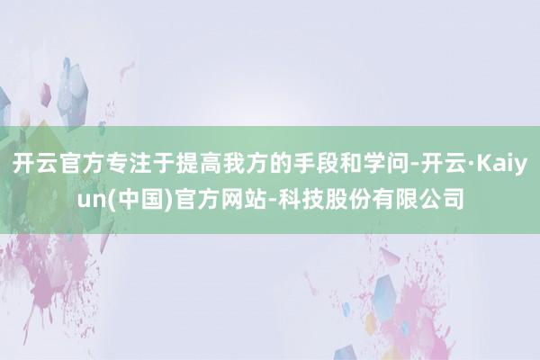 开云官方专注于提高我方的手段和学问-开云·Kaiyun(中国