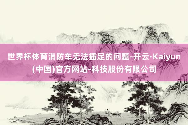世界杯体育消防车无法插足的问题-开云·Kaiyun(中国)官