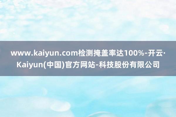 www.kaiyun.com检测掩盖率达100%-开云·Kaiyun(中国)官方网站-科技股份有限公司
