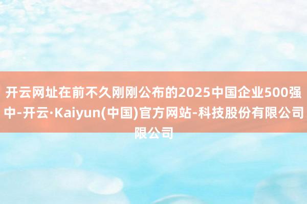 开云网址在前不久刚刚公布的2025中国企业500强中-开云·Kaiyun(中国)官方网站-科技股份有限公司