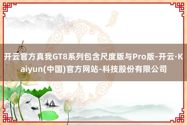 开云官方真我GT8系列包含尺度版与Pro版-开云·Kaiyun(中国)官方网站-科技股份有限公司