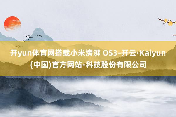 开yun体育网搭载小米滂湃 OS3-开云·Kaiyun(中国)官方网站-科技股份有限公司