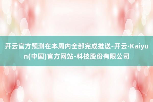 开云官方预测在本周内全部完成推送-开云·Kaiyun(中国)官方网站-科技股份有限公司