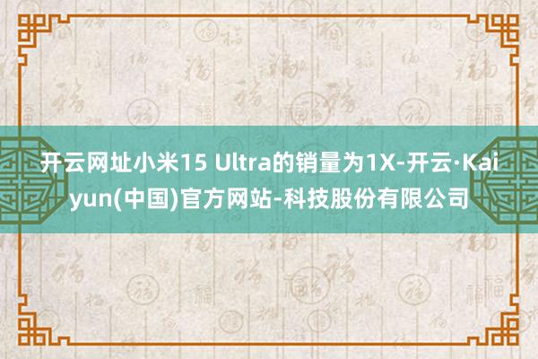 开云网址小米15 Ultra的销量为1X-开云·Kaiyun(中国)官方网站-科技股份有限公司