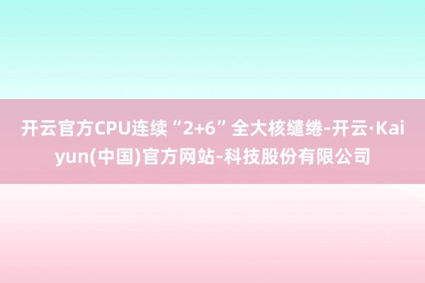 开云官方CPU连续“2+6”全大核缱绻-开云·Kaiyun(中国)官方网站-科技股份有限公司