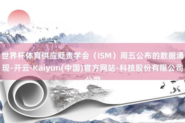 世界杯体育　　供应贬责学会（ISM）周五公布的数据涌现-开云·Kaiyun(中国)官方网站-科技股份有限公司