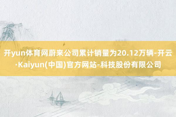 开yun体育网蔚来公司累计销量为20.12万辆-开云·Kaiyun(中国)官方网站-科技股份有限公司