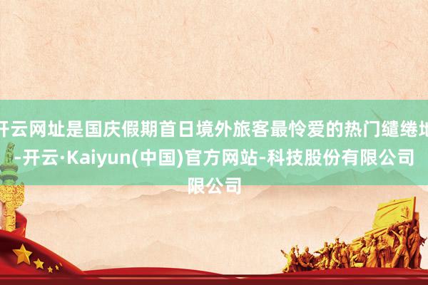 开云网址是国庆假期首日境外旅客最怜爱的热门缱绻地-开云·Kaiyun(中国)官方网站-科技股份有限公司