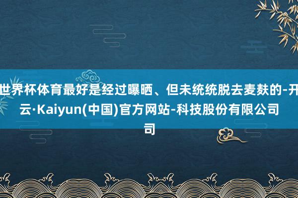 世界杯体育最好是经过曝晒、但未统统脱去麦麸的-开云·Kaiyun(中国)官方网站-科技股份有限公司
