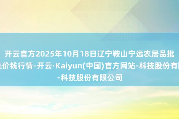开云官方2025年10月18日辽宁鞍山宁远农居品批发市集价钱