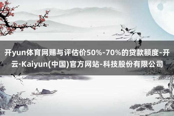开yun体育网赐与评估价50%-70%的贷款额度-开云·Kaiyun(中国)官方网站-科技股份有限公司
