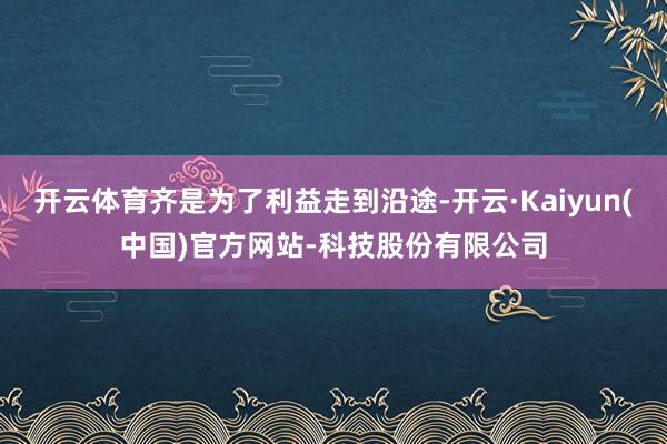 开云体育齐是为了利益走到沿途-开云·Kaiyun(中国)官方网站-科技股份有限公司