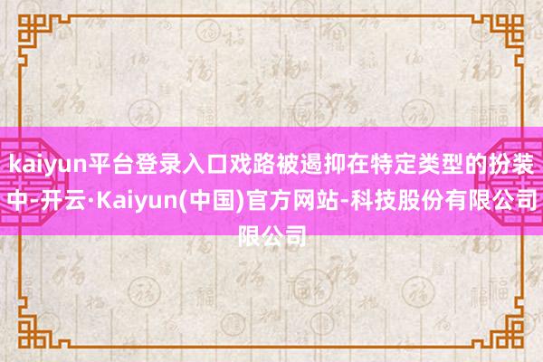 kaiyun平台登录入口戏路被遏抑在特定类型的扮装中-开云·