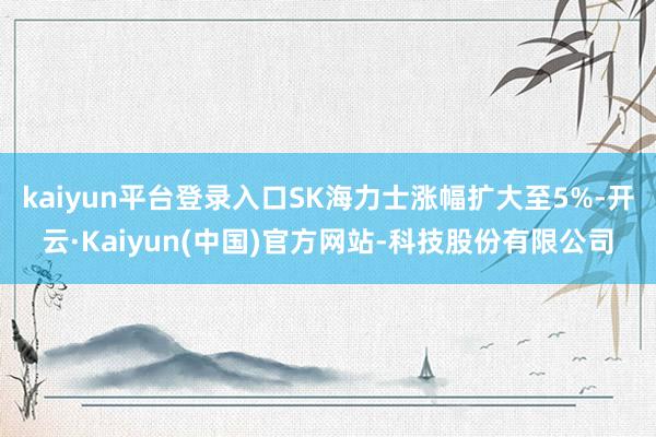 kaiyun平台登录入口SK海力士涨幅扩大至5%-开云·Ka