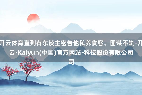 开云体育直到有东谈主密告他私养食客、图谋不轨-开云·Kaiy