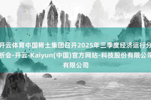 开云体育中国稀土集团召开2025年三季度经济运行分析会-开云