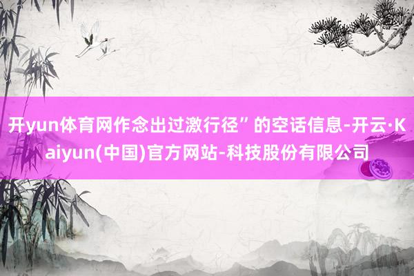开yun体育网作念出过激行径”的空话信息-开云·Kaiyun